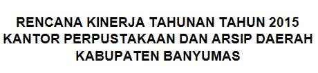 RENCANA KINERJA TAHUNAN TAHUN 2015 KANTOR PERPUSTAKAAN DAN ARSIP DAERAH  KABUPATEN BANYUMAS